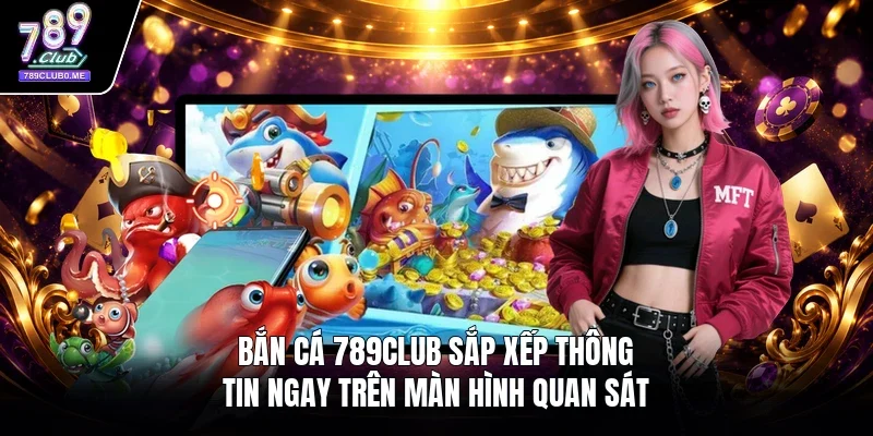 Bắn cá 789Club sắp xếp thông tin ngay trên màn hình quan sát