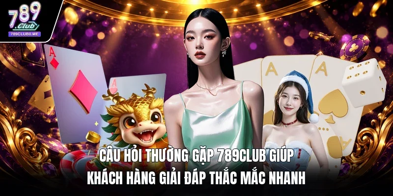 Câu hỏi thường gặp 789Club giúp khách hàng giải đáp thắc mắc nhanh 