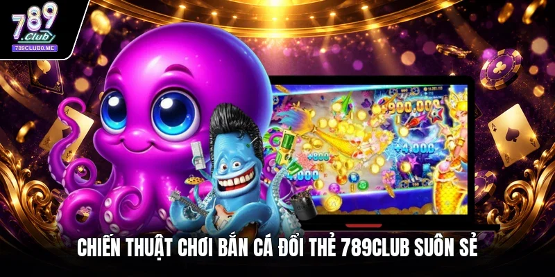 Chiến thuật chơi bắn cá đổi thẻ 789CLUB suôn sẻ