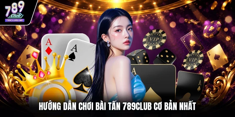 Hướng dẫn chơi bài tấn 789CLUB cơ bản nhất