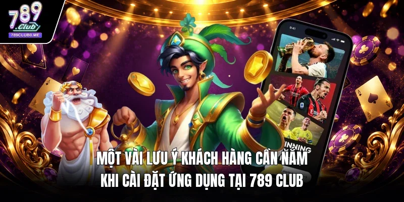 Một vài lưu ý khách hàng cần nắm khi cài đặt ứng dụng tại 789 Club