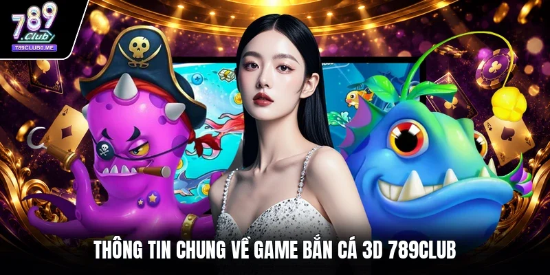 Thông tin chung về game bắn cá 3D 789CLUB