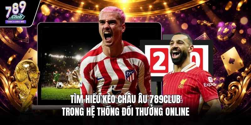 Tìm hiểu kèo châu Âu 789Club trong hệ thống đổi thưởng online
