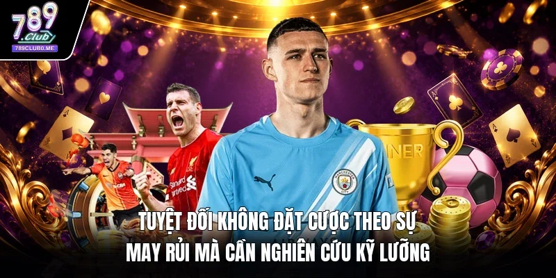 Tuyệt đối không đặt cược theo sự may rủi mà cần nghiên cứu kỹ lưỡng