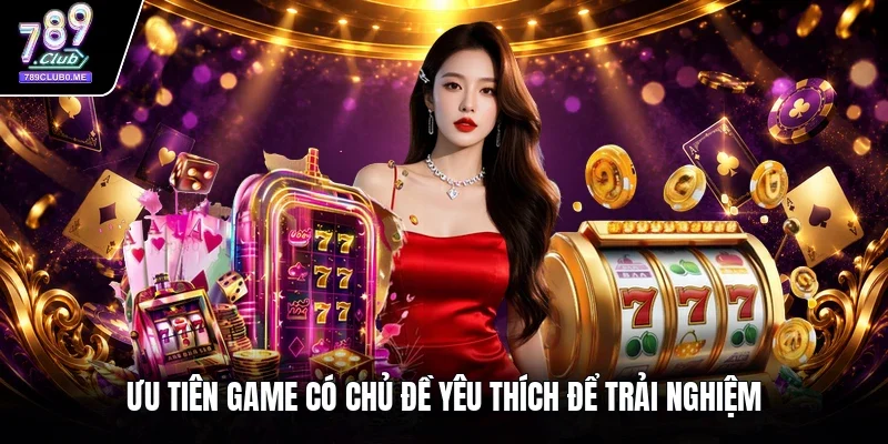 Ưu tiên game có chủ đề yêu thích để trải nghiệm